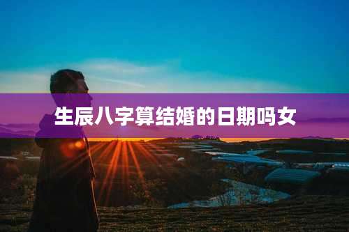 生辰八字算结婚的日期吗女