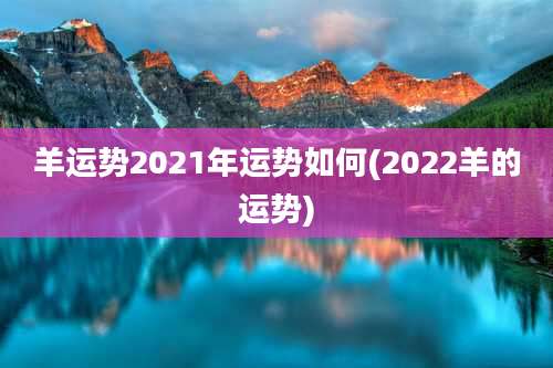 羊运势2021年运势如何(2022羊的运势)