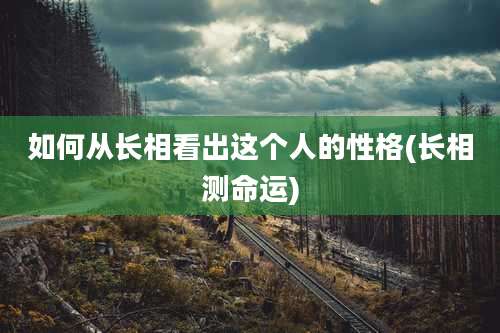 如何从长相看出这个人的性格(长相测命运)