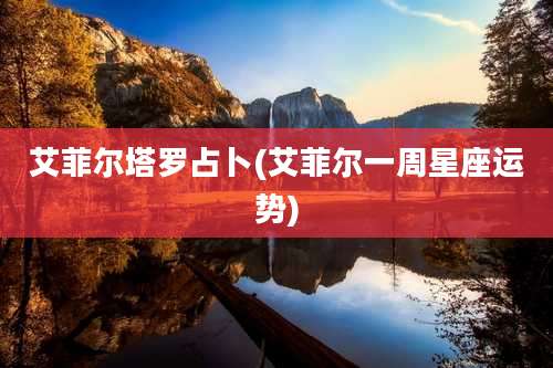 艾菲尔塔罗占卜(艾菲尔一周星座运势)