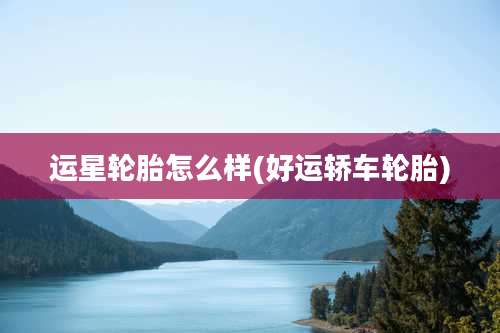 运星轮胎怎么样(好运轿车轮胎)