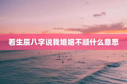 看生辰八字说我婚姻不顺什么意思