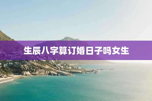 生辰八字算订婚日子吗女生