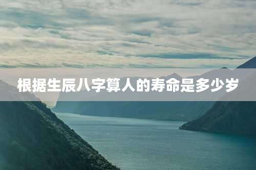 根据生辰八字算人的寿命是多少岁