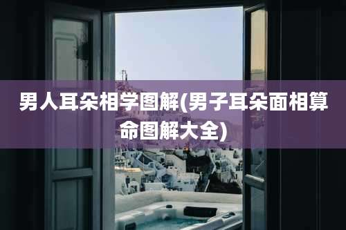男人耳朵相学图解(男子耳朵面相算命图解大全)