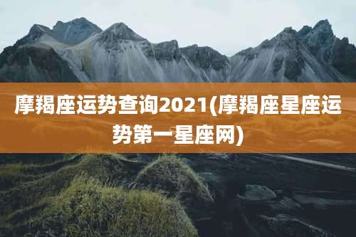 摩羯座运势查询2021(摩羯座星座运势第一星座网)