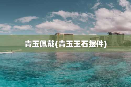 青玉佩戴(青玉玉石摆件)