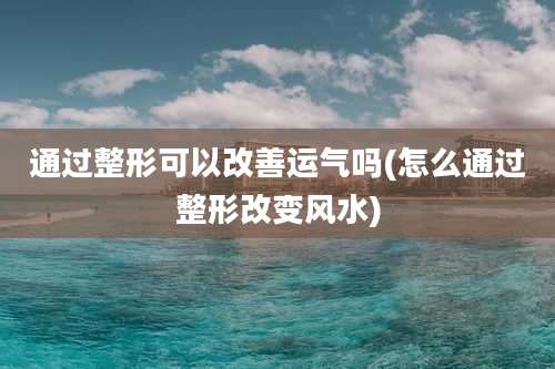 通过整形可以改善运气吗(怎么通过整形改变风水)