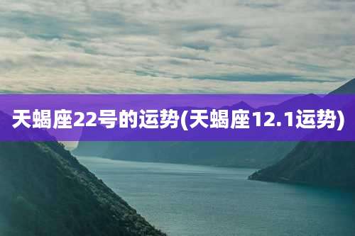 天蝎座22号的运势(天蝎座12.1运势)