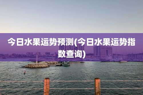 今日水果运势预测(今日水果运势指数查询)