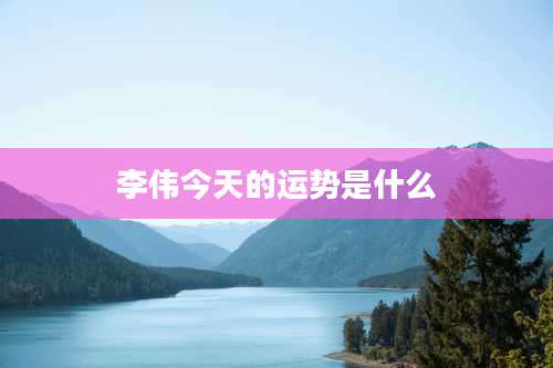 李伟今天的运势是什么