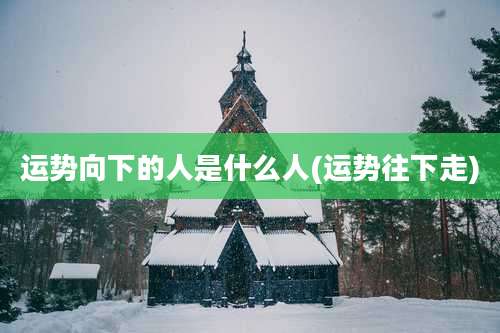 运势向下的人是什么人(运势往下走)