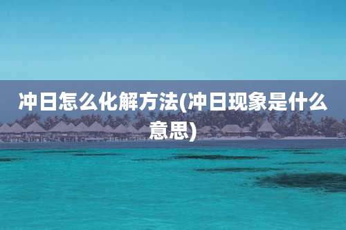 冲日怎么化解方法(冲日现象是什么意思)