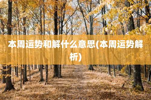 本周运势和解什么意思(本周运势解析)
