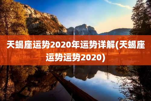 天蝎座运势2020年运势详解(天蝎座运势运势2020)