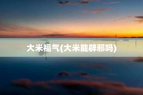 大米福气(大米能辟邪吗)