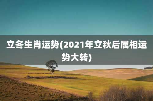 立冬生肖运势(2021年立秋后属相运势大转)