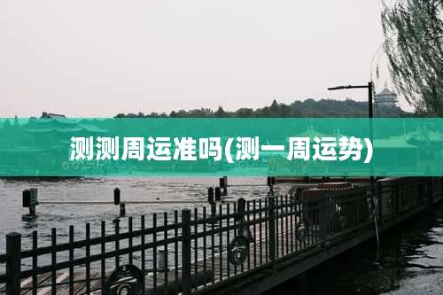 测测周运准吗(测一周运势)