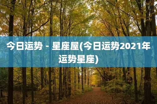 今日运势 - 星座屋(今日运势2021年运势星座)