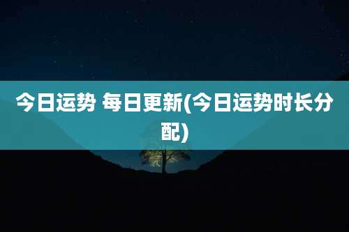 今日运势 每日更新(今日运势时长分配)
