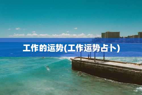 工作的运势(工作运势占卜)