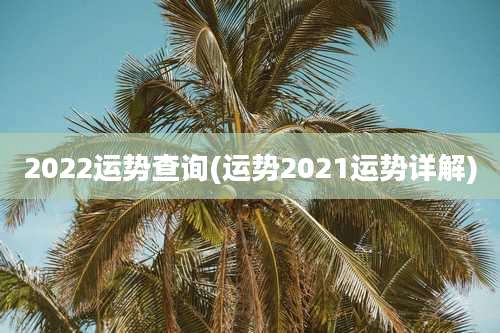 2022运势查询(运势2021运势详解)