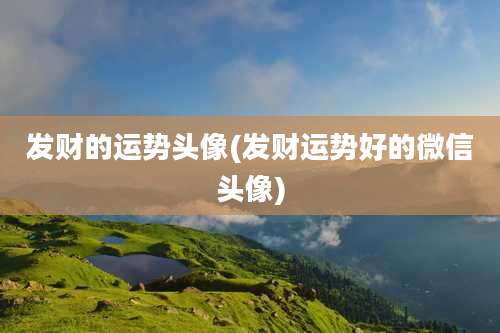 发财的运势头像(发财运势好的微信头像)