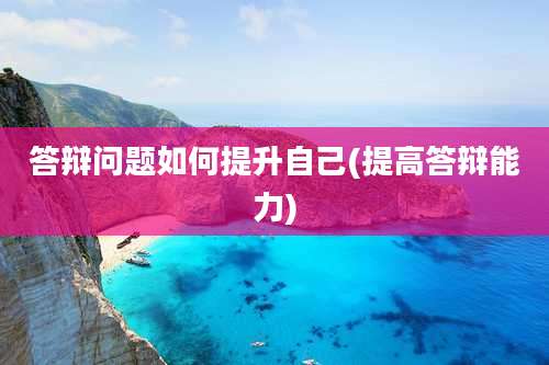 答辩问题如何提升自己(提高答辩能力)