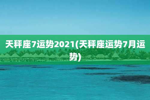 天秤座7运势2021(天秤座运势7月运势)