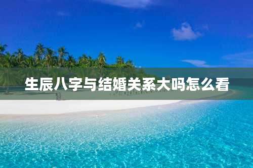 生辰八字与结婚关系大吗怎么看