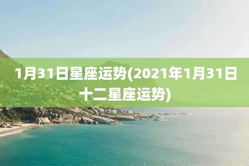 1月31日星座运势(2021年1月31日十二星座运势)