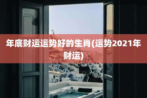 年底财运运势好的生肖(运势2021年财运)