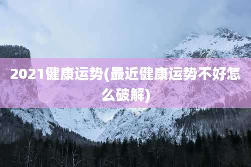 2021健康运势(最近健康运势不好怎么破解)
