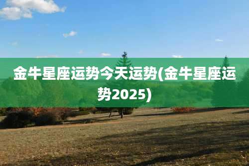 金牛星座运势今天运势(金牛星座运势2025)