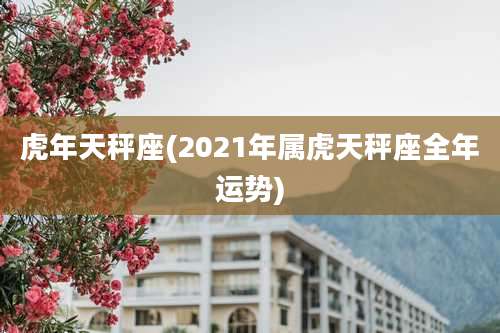 虎年天秤座(2021年属虎天秤座全年运势)