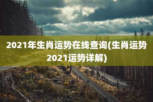 2021年生肖运势在线查询(生肖运势2021运势详解)