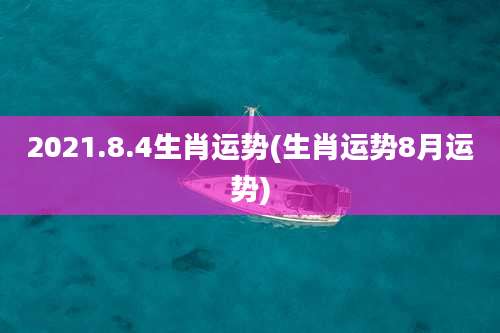 2021.8.4生肖运势(生肖运势8月运势)