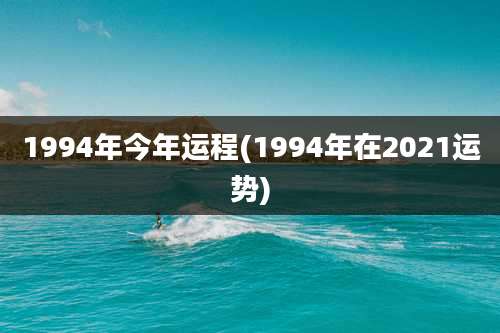 1994年今年运程(1994年在2021运势)