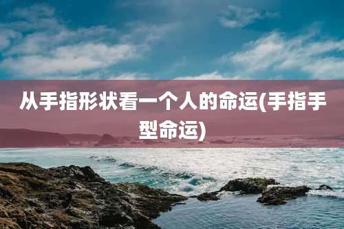 从手指形状看一个人的命运(手指手型命运)