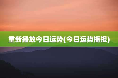 重新播放今日运势(今日运势播报)