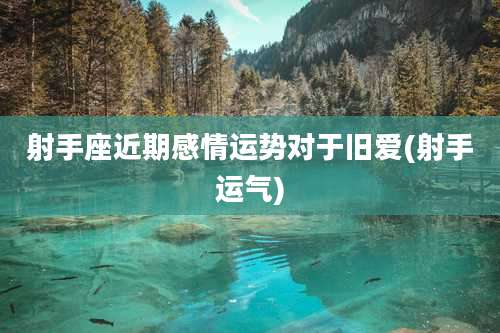 射手座近期感情运势对于旧爱(射手运气)