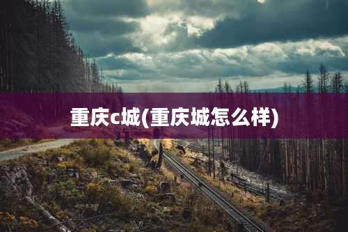 重庆c城(重庆城怎么样)
