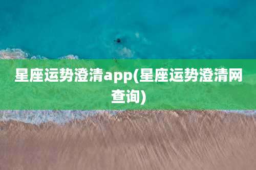 星座运势澄清app(星座运势澄清网查询)
