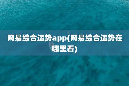 网易综合运势app(网易综合运势在哪里看)