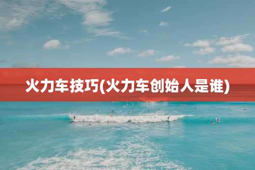 火力车技巧(火力车创始人是谁)