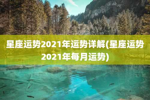 星座运势2021年运势详解(星座运势2021年每月运势)