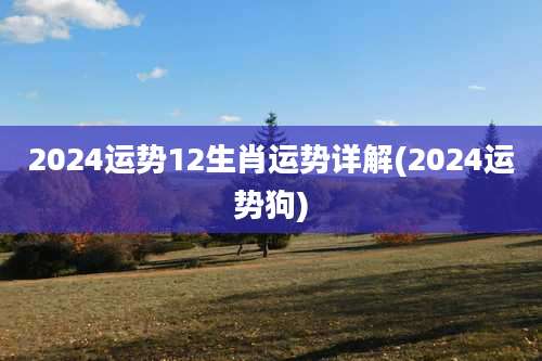 2024运势12生肖运势详解(2024运势狗)