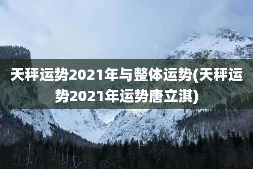 天秤运势2021年与整体运势(天秤运势2021年运势唐立淇)