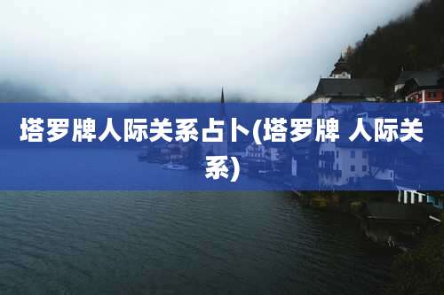 塔罗牌人际关系占卜(塔罗牌 人际关系)