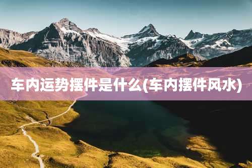 车内运势摆件是什么(车内摆件风水)